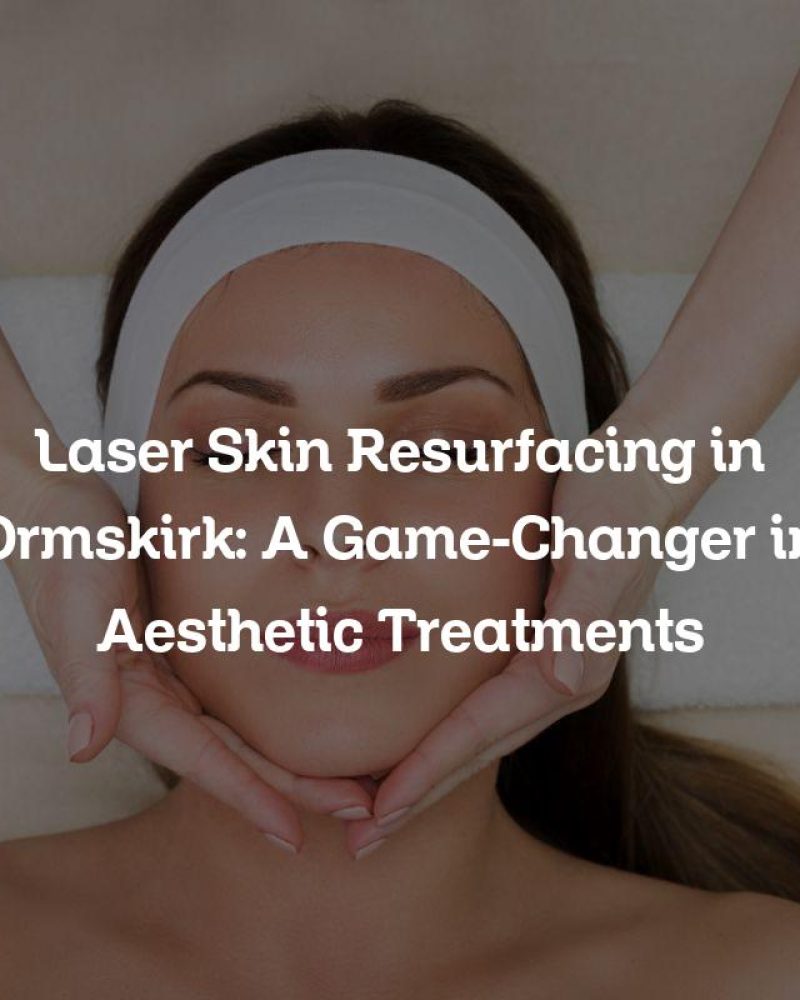 Laser Skin Resurfacing in Ormskirk: A Game-Changer in Aesthetic Treatments