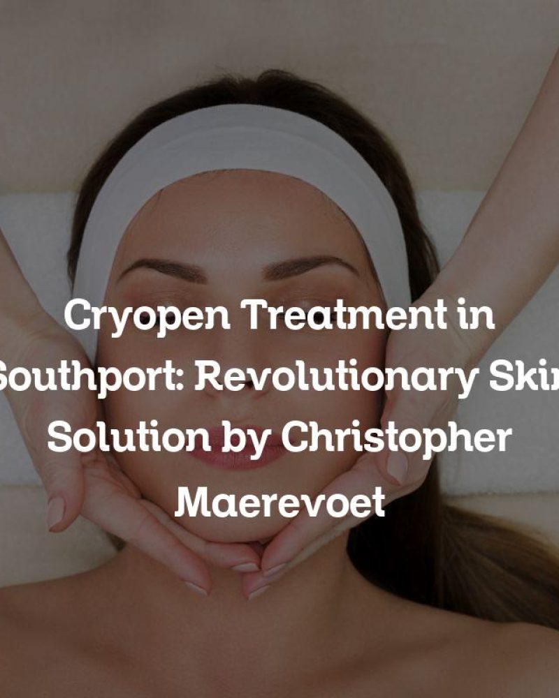 Cryopen Treatment in Southport: Revolutionary Skin Solution by Christopher Maerevoet