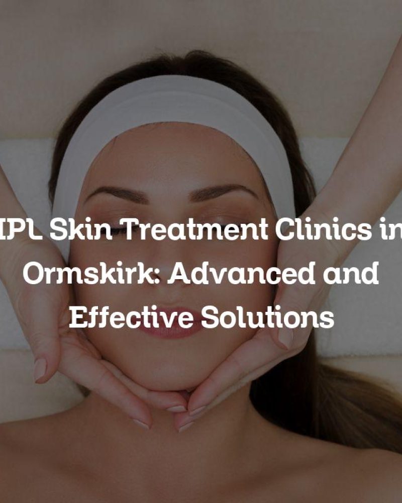 IPL Skin Treatment Clinics in Ormskirk: Advanced and Effective Solutions