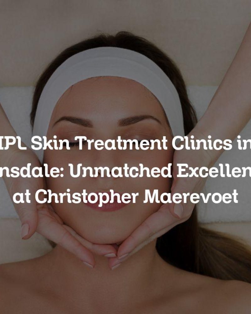 IPL Skin Treatment Clinics in Ainsdale: Unmatched Excellence at Christopher Maerevoet