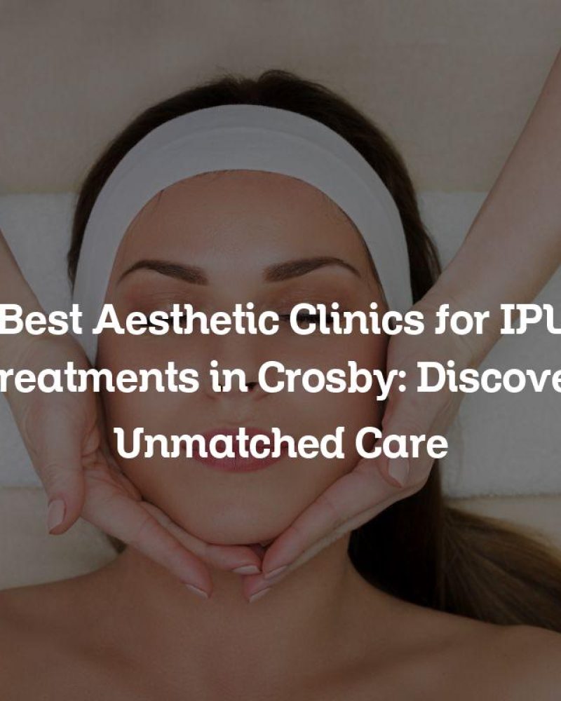 Best Aesthetic Clinics for IPL Treatments in Crosby: Discover Unmatched Care