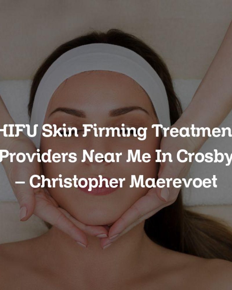 HIFU Skin Firming Treatment Providers Near Me In Crosby – Christopher Maerevoet