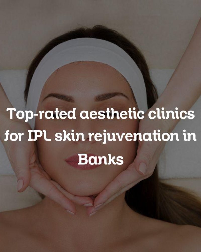 Top-rated aesthetic clinics for IPL skin rejuvenation in Banks