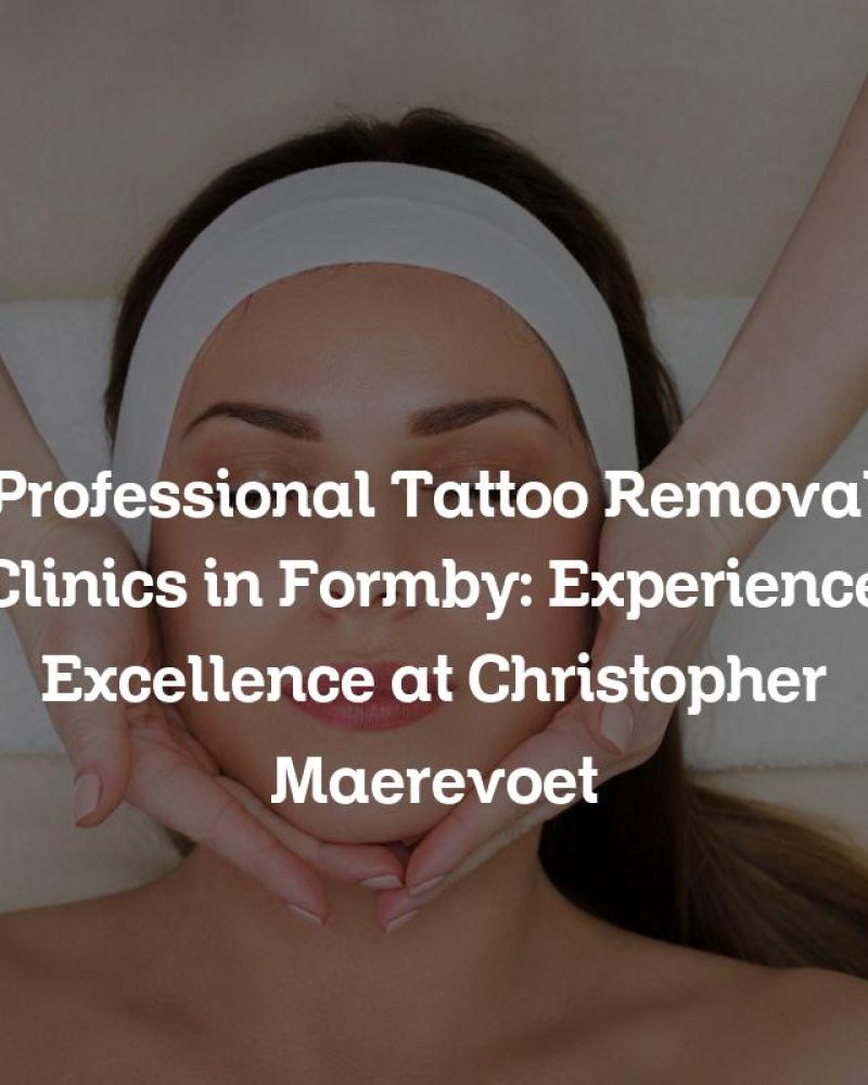 Professional Tattoo Removal Clinics in Formby: Experience Excellence at Christopher Maerevoet