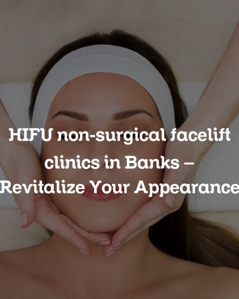 HIFU non-surgical facelift clinics in Banks – Revitalize Your Appearance