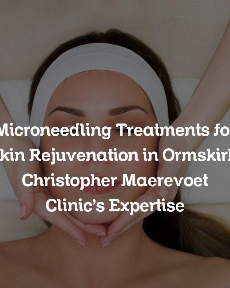 Microneedling Treatments for Skin Rejuvenation in Ormskirk: Christopher Maerevoet Clinic’s Expertise
