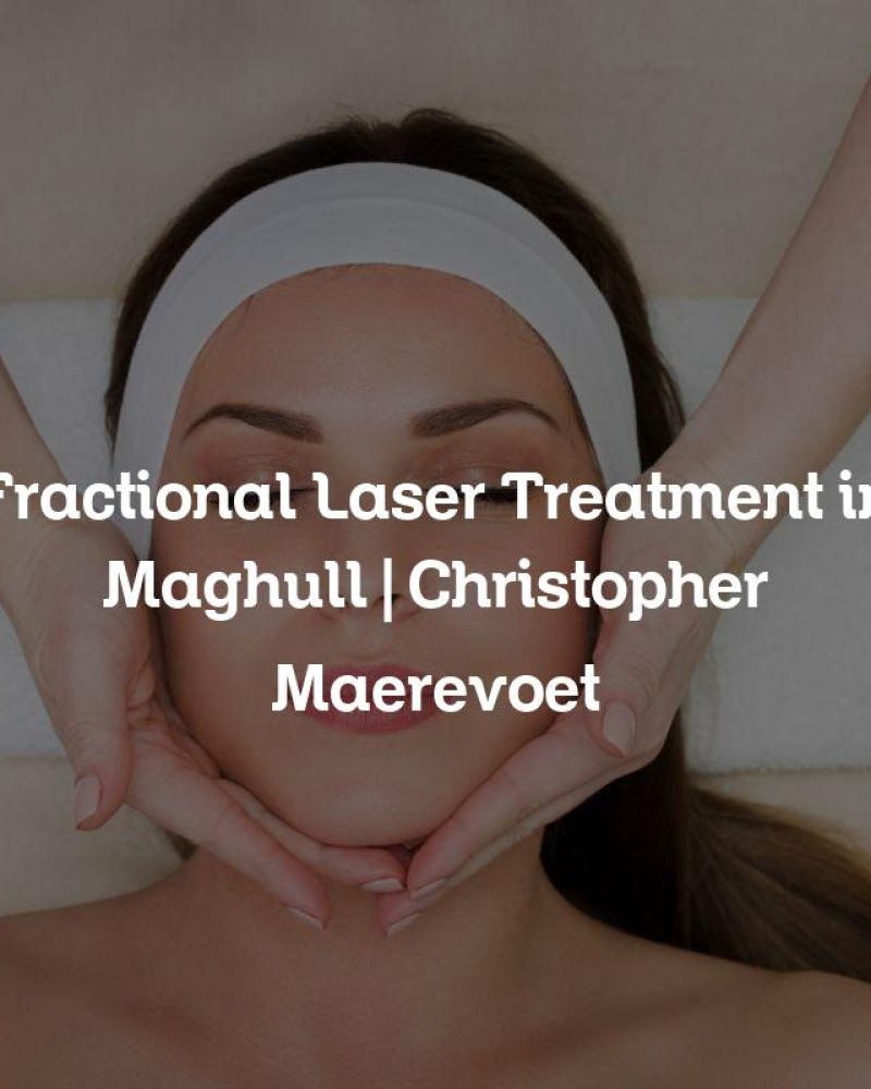 Fractional Laser Treatment in Maghull | Christopher Maerevoet